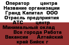 Оператор Call-центра › Название организации ­ Гранд Капитал, ООО › Отрасль предприятия ­ АТС, call-центр › Минимальный оклад ­ 30 000 - Все города Работа » Вакансии   . Алтайский край,Бийск г.